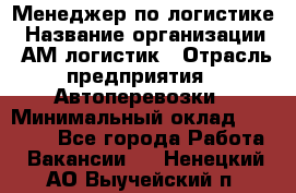 Менеджер по логистике › Название организации ­ АМ-логистик › Отрасль предприятия ­ Автоперевозки › Минимальный оклад ­ 25 000 - Все города Работа » Вакансии   . Ненецкий АО,Выучейский п.